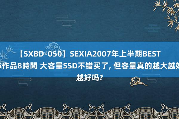 【SXBD-050】SEXIA2007年上半期BEST 全35作品8時間 大容量SSD不错买了, 但容量真的越大越好吗?