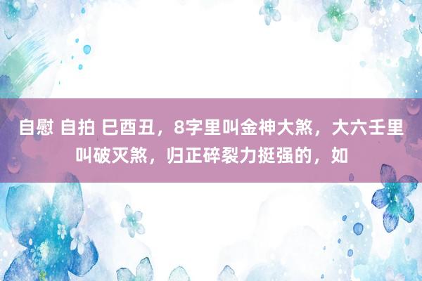 自慰 自拍 巳酉丑，8字里叫金神大煞，大六壬里叫破灭煞，归正碎裂力挺强的，如