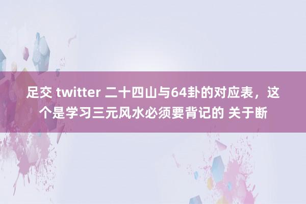 足交 twitter 二十四山与64卦的对应表，这个是学习三元风水必须要背记的 关于断