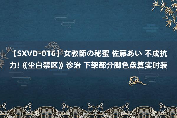 【SXVD-016】女教師の秘蜜 佐藤あい 不成抗力!《尘白禁区》诊治 下架部分脚色盘算实时装